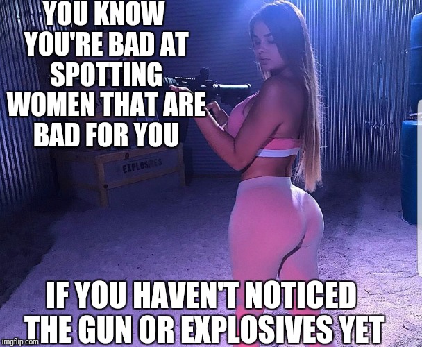 YOU KNOW YOU'RE BAD AT SPOTTING WOMEN THAT ARE BAD FOR YOU; IF YOU HAVEN'T NOTICED THE GUN OR EXPLOSIVES YET | image tagged in dating,relationships,memes,advice | made w/ Imgflip meme maker