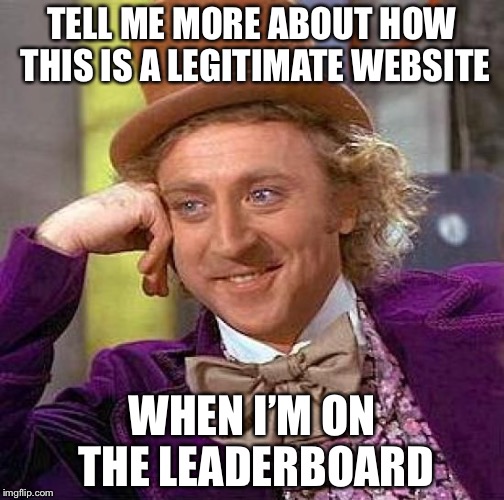 Creepy Condescending Wonka Meme | TELL ME MORE ABOUT HOW THIS IS A LEGITIMATE WEBSITE; WHEN I’M ON THE LEADERBOARD | image tagged in memes,creepy condescending wonka | made w/ Imgflip meme maker