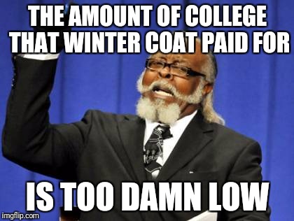 Too Damn High Meme | THE AMOUNT OF COLLEGE THAT WINTER COAT PAID FOR IS TOO DAMN LOW | image tagged in memes,too damn high | made w/ Imgflip meme maker