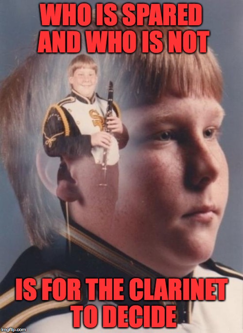 PTSD Clarinet Boy Meme | WHO IS SPARED AND WHO IS NOT; IS FOR THE CLARINET TO DECIDE | image tagged in memes,ptsd clarinet boy | made w/ Imgflip meme maker