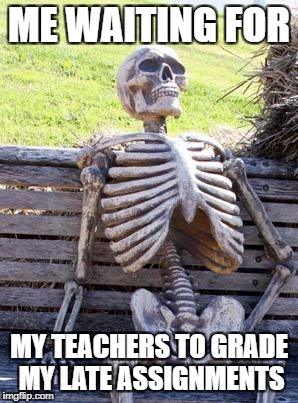 Waiting Skeleton Meme | ME WAITING FOR; MY TEACHERS TO GRADE MY LATE ASSIGNMENTS | image tagged in memes,waiting skeleton | made w/ Imgflip meme maker