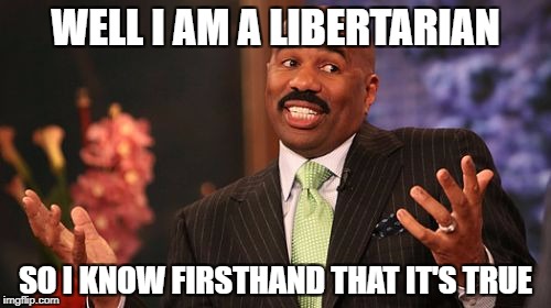 WELL I AM A LIBERTARIAN SO I KNOW FIRSTHAND THAT IT'S TRUE | image tagged in memes,steve harvey | made w/ Imgflip meme maker