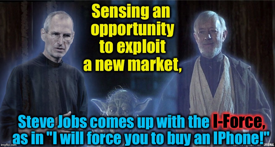 Episode #10 A New Market Awakens | Sensing an opportunity to exploit a new market, I-Force, Steve Jobs comes up with the I-Force, as in "I will force you to buy an IPhone!" | image tagged in steve jobs i-force,memes,evilmandoevil,obi wan kenobi,funny,star wars | made w/ Imgflip meme maker