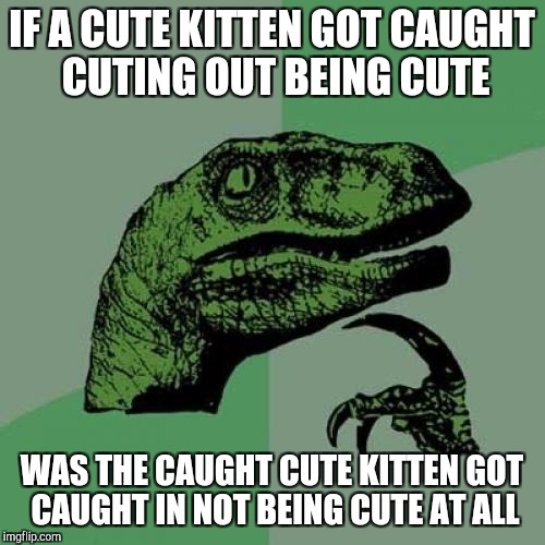 Philosoraptor | IF A CUTE KITTEN GOT CAUGHT CUTING OUT BEING CUTE; WAS THE CAUGHT CUTE KITTEN GOT CAUGHT IN NOT BEING CUTE AT ALL | image tagged in memes,philosoraptor | made w/ Imgflip meme maker
