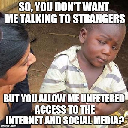 Third World Skeptical Kid Meme | SO, YOU DON'T WANT ME TALKING TO STRANGERS BUT YOU ALLOW ME UNFETERED ACCESS TO THE INTERNET AND SOCIAL MEDIA? | image tagged in memes,third world skeptical kid | made w/ Imgflip meme maker