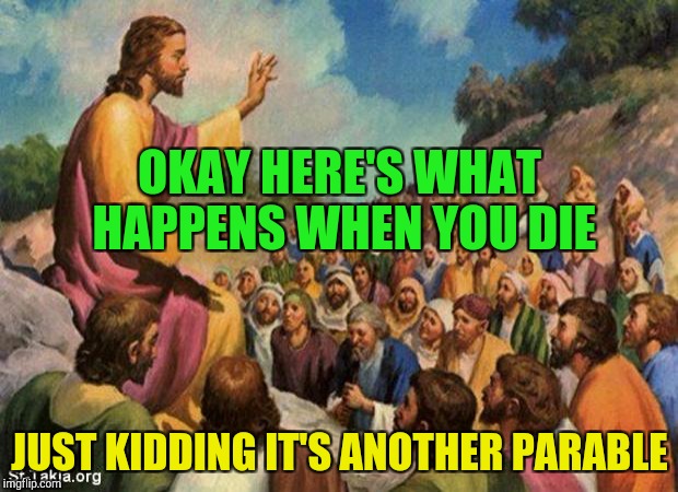 Jesus teaching confused crowd | OKAY HERE'S WHAT HAPPENS WHEN YOU DIE; JUST KIDDING IT'S ANOTHER PARABLE | image tagged in jesus-talking-to-crowd | made w/ Imgflip meme maker