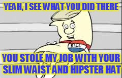 YEAH, I SEE WHAT YOU DID THERE YOU STOLE MY JOB WITH YOUR SLIM WAIST AND HIPSTER HAT | made w/ Imgflip meme maker