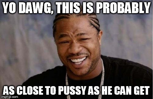 Yo Dawg Heard You Meme | YO DAWG, THIS IS PROBABLY AS CLOSE TO PUSSY AS HE CAN GET | image tagged in memes,yo dawg heard you | made w/ Imgflip meme maker