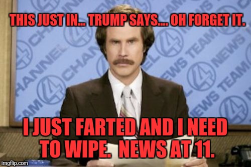 Ron Burgundy Meme | THIS JUST IN... TRUMP SAYS.... OH FORGET IT. I JUST FARTED AND I NEED TO WIPE.  NEWS AT 11. | image tagged in memes,ron burgundy | made w/ Imgflip meme maker