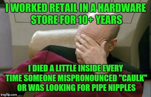 Captain Picard Facepalm Meme | I WORKED RETAIL IN A HARDWARE STORE FOR 10+ YEARS I DIED A LITTLE INSIDE EVERY TIME SOMEONE MISPRONOUNCED "CAULK" OR WAS LOOKING FOR PIPE NI | image tagged in memes,captain picard facepalm | made w/ Imgflip meme maker
