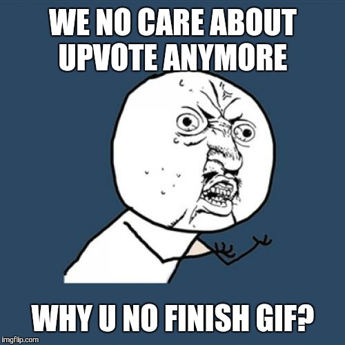 Y U No Meme | WE NO CARE ABOUT UPVOTE ANYMORE WHY U NO FINISH GIF? | image tagged in memes,y u no | made w/ Imgflip meme maker