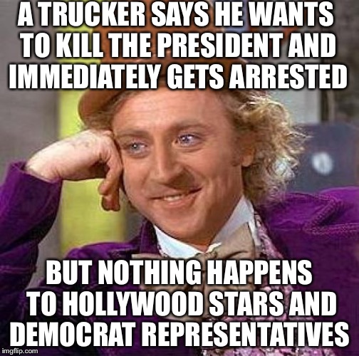 Creepy Condescending Wonka Meme | A TRUCKER SAYS HE WANTS TO KILL THE PRESIDENT AND IMMEDIATELY GETS ARRESTED; BUT NOTHING HAPPENS TO HOLLYWOOD STARS AND DEMOCRAT REPRESENTATIVES | image tagged in memes,creepy condescending wonka | made w/ Imgflip meme maker