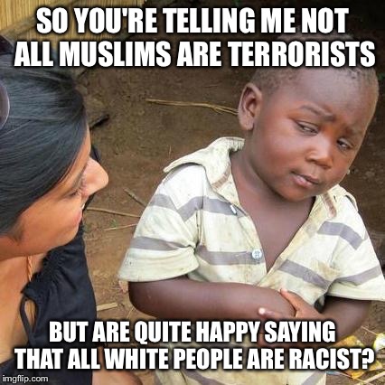 Third World Skeptical Kid Meme | SO YOU'RE TELLING ME NOT ALL MUSLIMS ARE TERRORISTS; BUT ARE QUITE HAPPY SAYING THAT ALL WHITE PEOPLE ARE RACIST? | image tagged in memes,third world skeptical kid | made w/ Imgflip meme maker