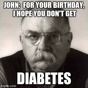 Wilford Brimley | JOHN:  FOR YOUR BIRTHDAY, I HOPE YOU DON'T GET; DIABETES | image tagged in wilford brimley | made w/ Imgflip meme maker