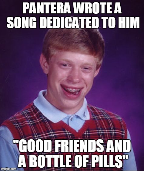Never heard of that song?Good.You do not want to listen to it.YOU...do NOT....WAAANT...to LISTENNNN...TOOOOOO.......IT! | PANTERA WROTE A SONG DEDICATED TO HIM; "GOOD FRIENDS AND A BOTTLE OF PILLS" | image tagged in memes,bad luck brian,pantera,metal,powermetalhead,blb | made w/ Imgflip meme maker