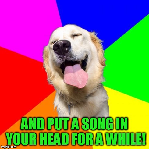 Anti Pun Dog | AND PUT A SONG IN YOUR HEAD FOR A WHILE! | image tagged in anti pun dog | made w/ Imgflip meme maker