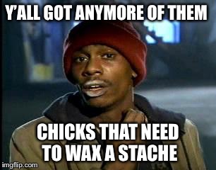 Y'all Got Any More Of That Meme | Y’ALL GOT ANYMORE OF THEM CHICKS THAT NEED TO WAX A STACHE | image tagged in memes,yall got any more of | made w/ Imgflip meme maker