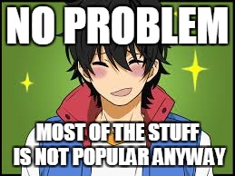 NO PROBLEM MOST OF THE STUFF IS NOT POPULAR ANYWAY | made w/ Imgflip meme maker