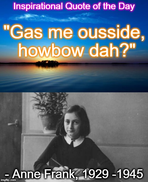 So inspirational. | Inspirational Quote of the Day; "Gas me ousside, howbow dah?"; - Anne Frank, 1929 -1945 | image tagged in anne frank,inspirational quote | made w/ Imgflip meme maker