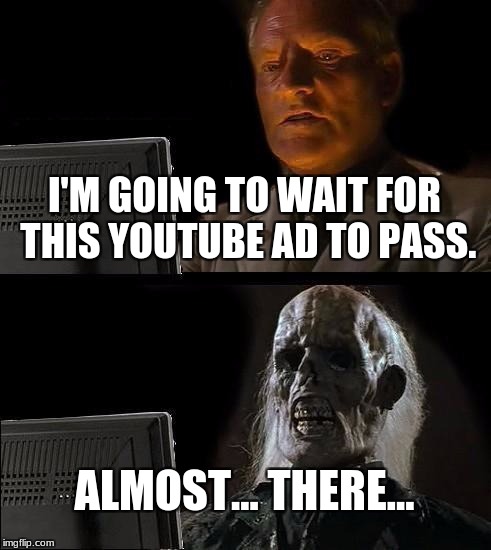 I'll Just Wait Here | I'M GOING TO WAIT FOR THIS YOUTUBE AD TO PASS. ALMOST... THERE... | image tagged in memes,ill just wait here | made w/ Imgflip meme maker