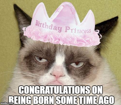 Say Happy Purrrthday and I'll kill you | CONGRATULATIONS ON BEING BORN SOME TIME AGO | image tagged in grumpy cat birthday | made w/ Imgflip meme maker