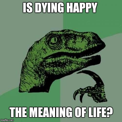 Philosoraptor Meme | IS DYING HAPPY THE MEANING OF LIFE? | image tagged in memes,philosoraptor | made w/ Imgflip meme maker