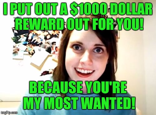Overly Attached Girlfriend Meme | I PUT OUT A $1000 DOLLAR REWARD OUT FOR YOU! BECAUSE YOU'RE MY MOST WANTED! | image tagged in memes,overly attached girlfriend | made w/ Imgflip meme maker