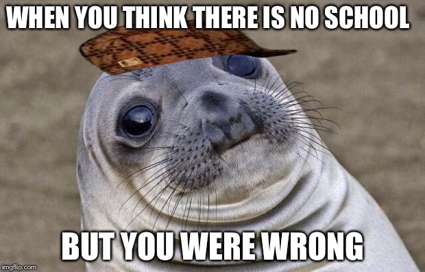 Awkward Moment Sealion | WHEN YOU THINK THERE IS NO SCHOOL; BUT YOU WERE WRONG | image tagged in memes,awkward moment sealion,scumbag | made w/ Imgflip meme maker