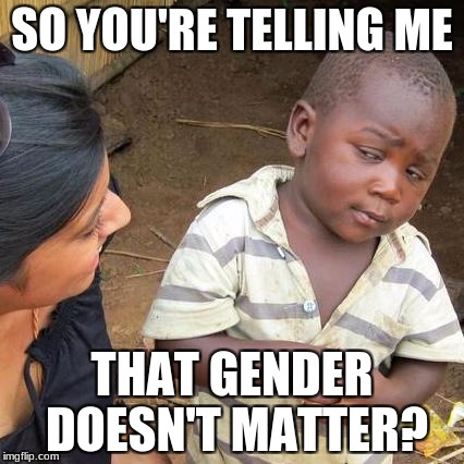 Third World Skeptical Kid | SO YOU'RE TELLING ME; THAT GENDER DOESN'T MATTER? | image tagged in memes,third world skeptical kid | made w/ Imgflip meme maker