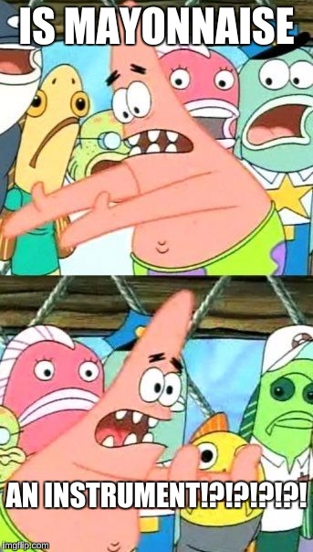 Is mayonnaise an instrument  | IS MAYONNAISE; AN INSTRUMENT!?!?!?!?! | image tagged in memes,put it somewhere else patrick | made w/ Imgflip meme maker