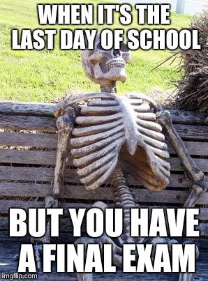 Last day of school test | WHEN IT'S THE LAST DAY OF SCHOOL; BUT YOU HAVE A FINAL EXAM | image tagged in memes,waiting skeleton | made w/ Imgflip meme maker