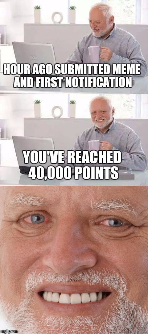 HOUR AGO SUBMITTED MEME AND FIRST NOTIFICATION; YOU'VE REACHED 40,000 POINTS | image tagged in hide the pain harold | made w/ Imgflip meme maker