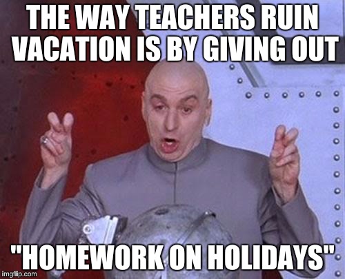 The evil homework plan that will ruin vacation | THE WAY TEACHERS RUIN VACATION IS BY GIVING OUT; "HOMEWORK ON HOLIDAYS" | image tagged in memes,dr evil laser | made w/ Imgflip meme maker