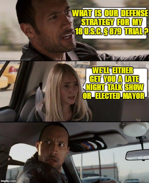 The Rock Driving Meme | WHAT  IS  OUR  DEFENSE  STRATEGY  FOR  MY  18 U.S.C. § 879  TRIAL ? WE'LL  EITHER  GET  YOU  A  LATE  NIGHT  TALK  SHOW OR 
 ELECTED  MAYOR | image tagged in memes,the rock driving | made w/ Imgflip meme maker