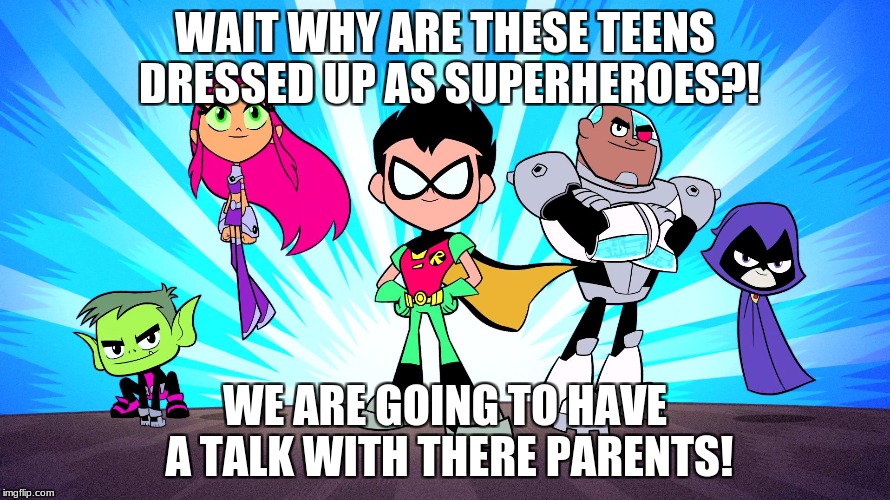 TEEN TITANS GO | WAIT WHY ARE THESE TEENS DRESSED UP AS SUPERHEROES?! WE ARE GOING TO HAVE A TALK WITH THERE PARENTS! | image tagged in teen titans go | made w/ Imgflip meme maker