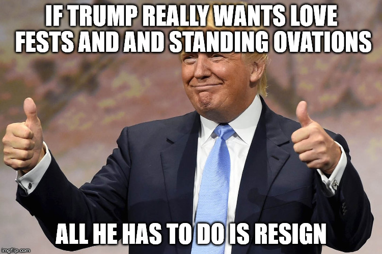 donald trump winning |  IF TRUMP REALLY WANTS LOVE FESTS AND AND STANDING OVATIONS; ALL HE HAS TO DO IS RESIGN | image tagged in donald trump winning | made w/ Imgflip meme maker