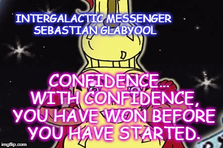INTERGALACTIC MESSENGER SEBASTIAN GLABYOOL | INTERGALACTIC MESSENGER SEBASTIAN GLABYOOL; CONFIDENCE…  WITH CONFIDENCE, YOU HAVE WON BEFORE YOU HAVE STARTED. | image tagged in confidence,deep thoughts,hope and change,thinking creativity,positive,inspirational quote | made w/ Imgflip meme maker