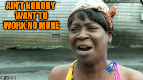 Ain't Nobody Got Time For That Meme | AIN'T NOBODY WANT TO WORK NO MORE | image tagged in memes,aint nobody got time for that | made w/ Imgflip meme maker