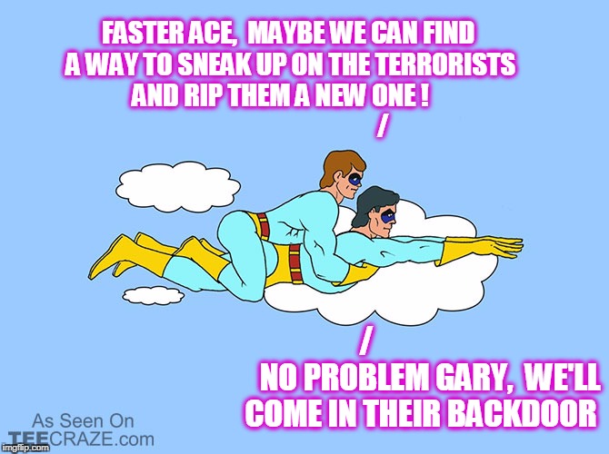 FASTER ACE,  MAYBE WE CAN FIND A WAY TO SNEAK UP ON THE TERRORISTS AND RIP THEM A NEW ONE !

                                        / /     | made w/ Imgflip meme maker