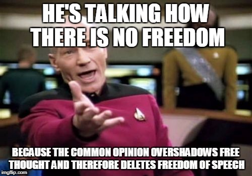 Picard Wtf Meme | HE'S TALKING HOW THERE IS NO FREEDOM BECAUSE THE COMMON OPINION OVERSHADOWS FREE THOUGHT AND THEREFORE DELETES FREEDOM OF SPEECH | image tagged in memes,picard wtf | made w/ Imgflip meme maker