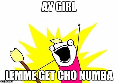 X All The Y Meme | AY GIRL; LEMME GET CHO NUMBA | image tagged in memes,x all the y | made w/ Imgflip meme maker