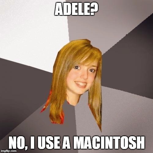 Musically Oblivious 8th Grader Meme | ADELE? NO, I USE A MACINTOSH | image tagged in memes,musically oblivious 8th grader | made w/ Imgflip meme maker