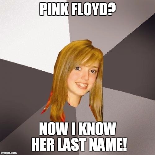 Musically Oblivious 8th Grader | PINK FLOYD? NOW I KNOW HER LAST NAME! | image tagged in memes,musically oblivious 8th grader | made w/ Imgflip meme maker