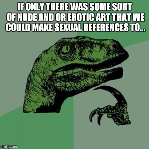 Philosoraptor Meme | IF ONLY THERE WAS SOME SORT OF NUDE AND OR EROTIC ART THAT WE COULD MAKE SEXUAL REFERENCES TO... | image tagged in memes,philosoraptor | made w/ Imgflip meme maker