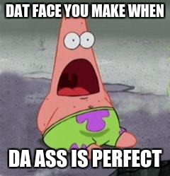 wow patrick | DAT FACE YOU MAKE WHEN; DA ASS IS PERFECT | image tagged in wow patrick | made w/ Imgflip meme maker