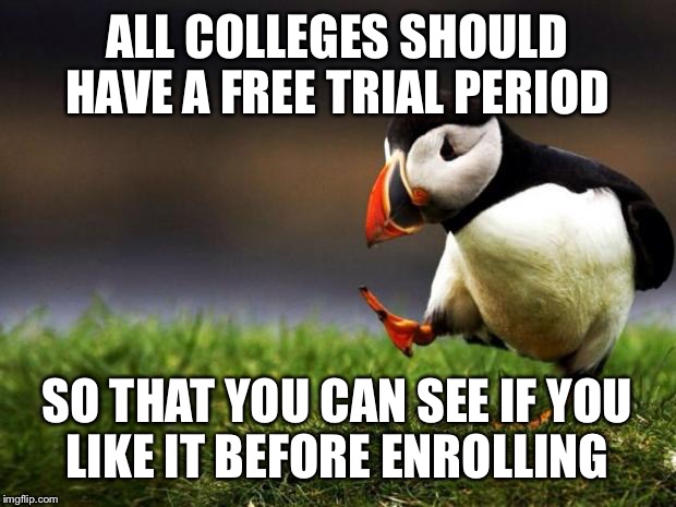 Don’t know if this is an unpopular opinion, just how I feel  | ALL COLLEGES SHOULD HAVE A FREE TRIAL PERIOD; SO THAT YOU CAN SEE IF YOU LIKE IT BEFORE ENROLLING | image tagged in memes,unpopular opinion puffin | made w/ Imgflip meme maker