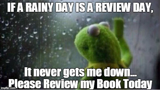 Kermit rain | IF A RAINY DAY IS A REVIEW DAY, It never gets me down... Please Review my Book Today | image tagged in kermit rain | made w/ Imgflip meme maker