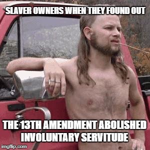 almost redneck | SLAVER OWNERS WHEN THEY FOUND OUT; THE 13TH AMENDMENT ABOLISHED INVOLUNTARY SERVITUDE | image tagged in almost redneck | made w/ Imgflip meme maker