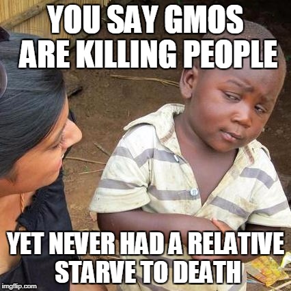 Third World Skeptical Kid | YOU SAY GMOS ARE KILLING PEOPLE; YET NEVER HAD A RELATIVE STARVE TO DEATH | image tagged in memes,third world skeptical kid | made w/ Imgflip meme maker