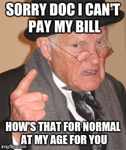 Back In My Day Meme | SORRY DOC I CAN'T PAY MY BILL HOW'S THAT FOR NORMAL AT MY AGE FOR YOU | image tagged in memes,back in my day | made w/ Imgflip meme maker